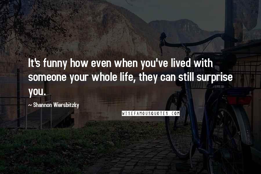 Shannon Wiersbitzky quotes: It's funny how even when you've lived with someone your whole life, they can still surprise you.