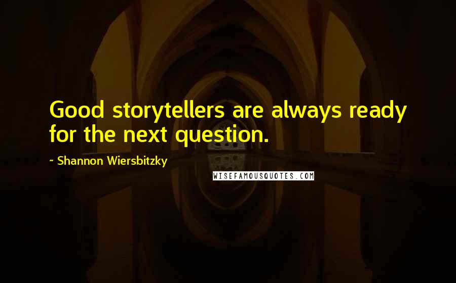 Shannon Wiersbitzky quotes: Good storytellers are always ready for the next question.