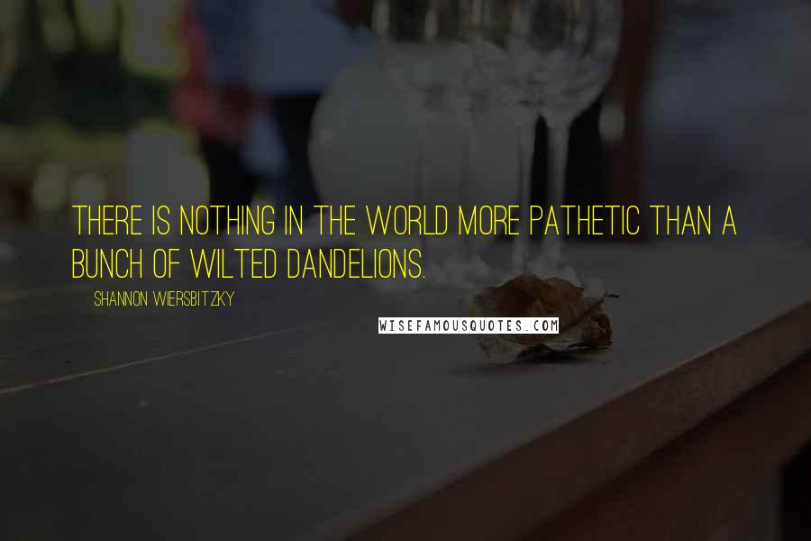 Shannon Wiersbitzky quotes: There is nothing in the world more pathetic than a bunch of wilted dandelions.