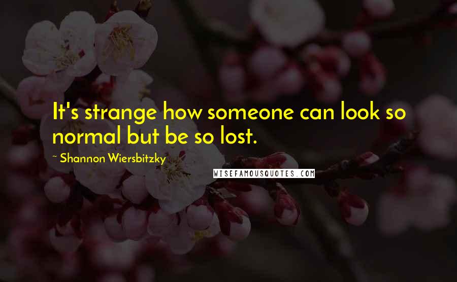 Shannon Wiersbitzky quotes: It's strange how someone can look so normal but be so lost.