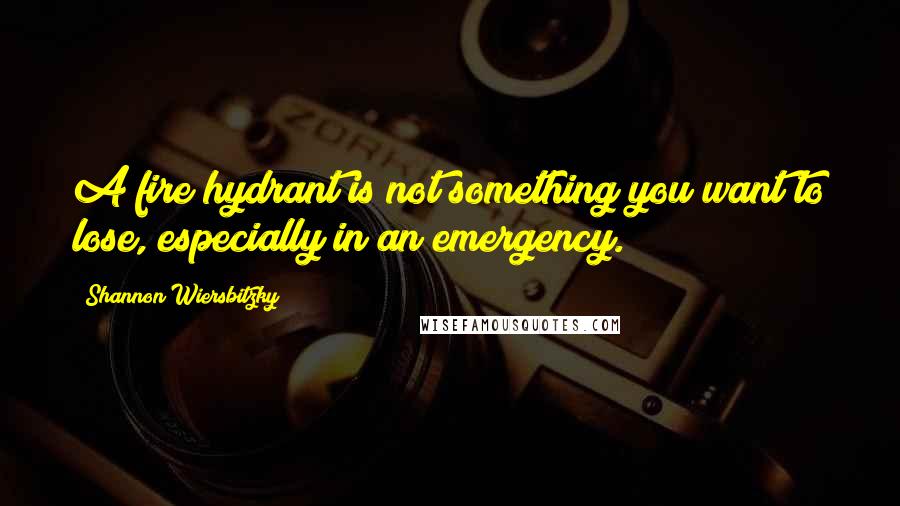 Shannon Wiersbitzky quotes: A fire hydrant is not something you want to lose, especially in an emergency.