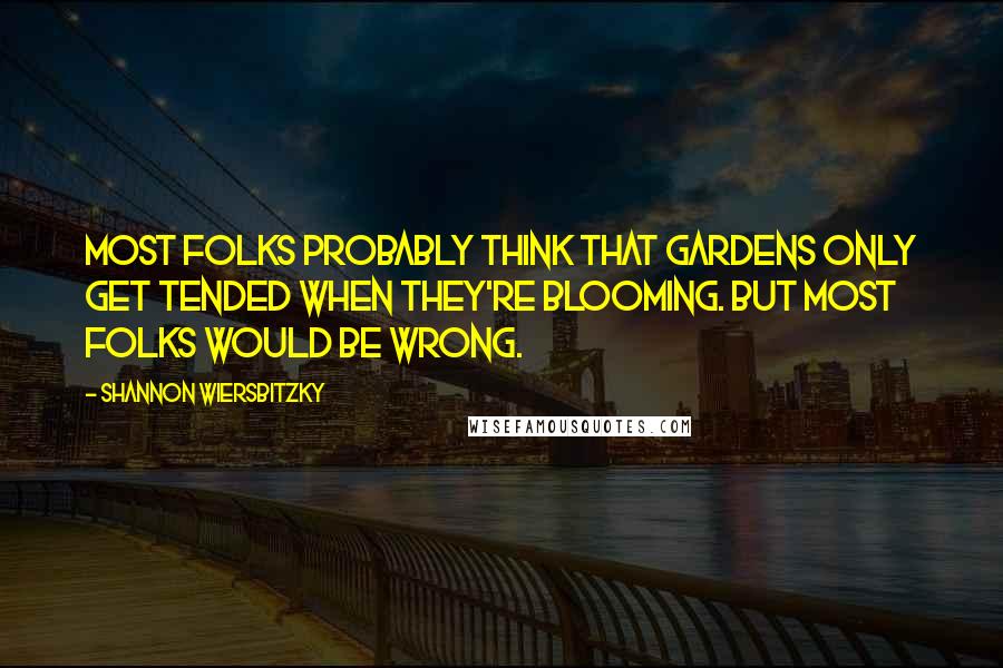 Shannon Wiersbitzky quotes: Most folks probably think that gardens only get tended when they're blooming. But most folks would be wrong.