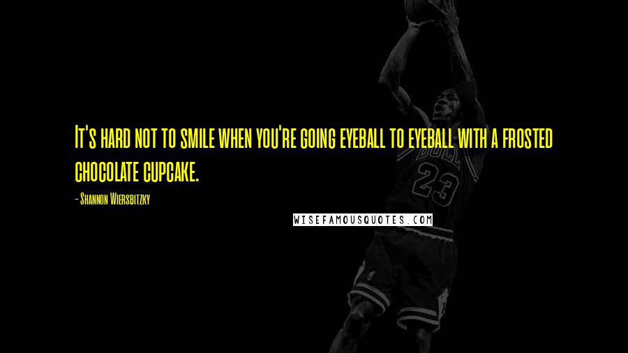 Shannon Wiersbitzky quotes: It's hard not to smile when you're going eyeball to eyeball with a frosted chocolate cupcake.