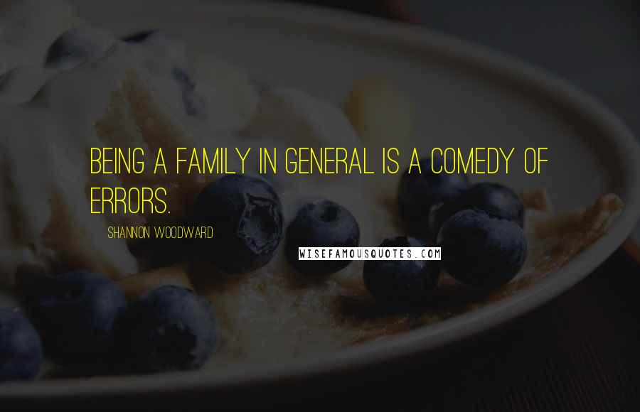 Shannon Woodward quotes: Being a family in general is a comedy of errors.