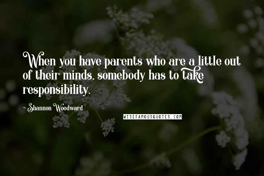 Shannon Woodward quotes: When you have parents who are a little out of their minds, somebody has to take responsibility.