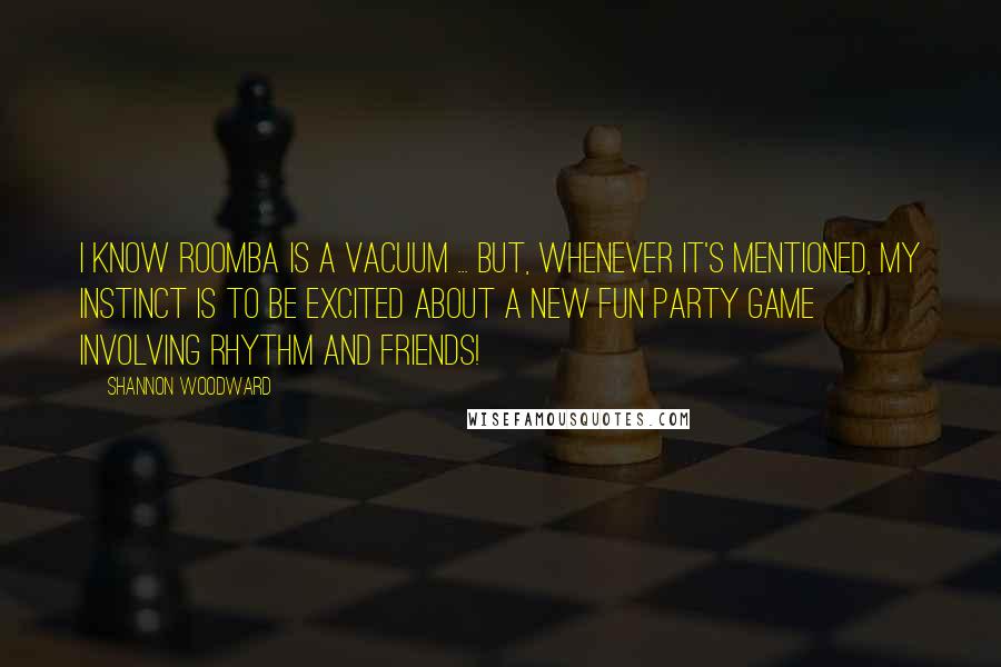 Shannon Woodward quotes: I know Roomba is a vacuum ... But, whenever it's mentioned, my instinct is to be excited about a new fun party game involving rhythm and friends!