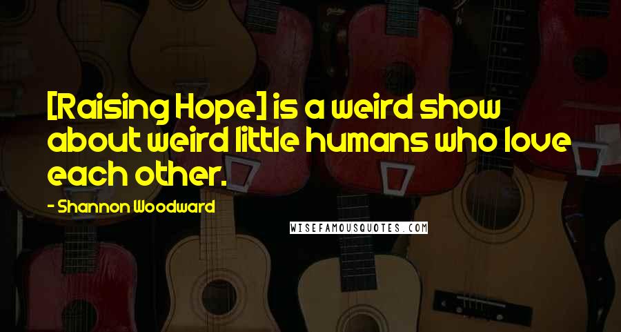 Shannon Woodward quotes: [Raising Hope] is a weird show about weird little humans who love each other.