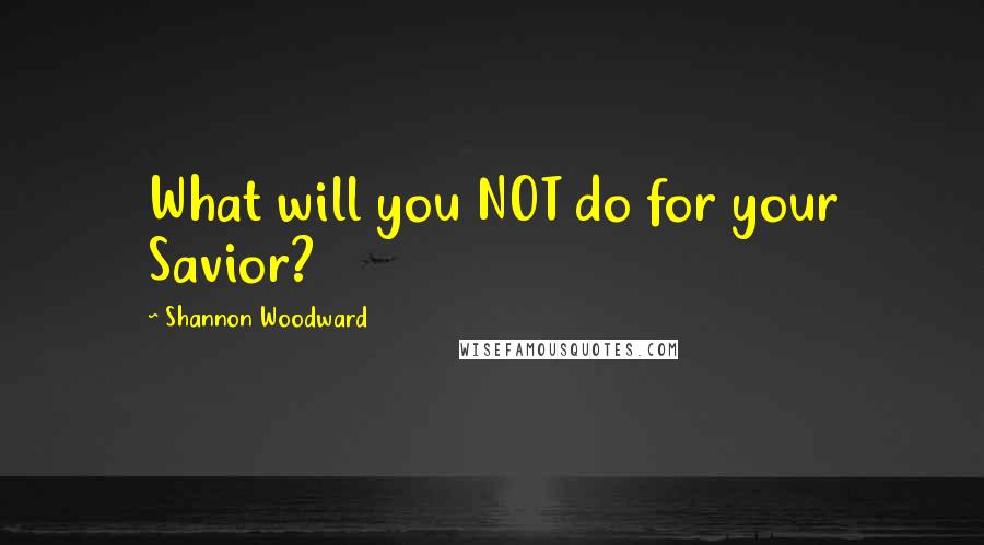 Shannon Woodward quotes: What will you NOT do for your Savior?