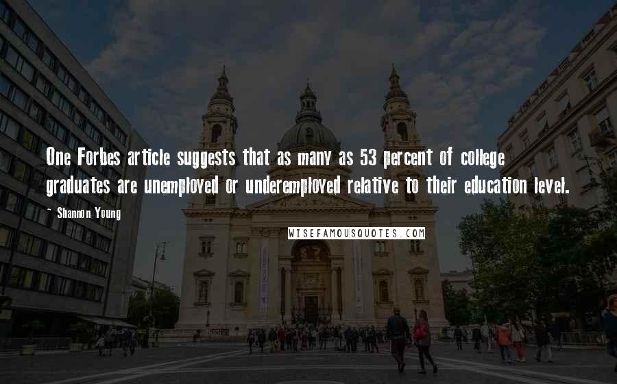 Shannon Young quotes: One Forbes article suggests that as many as 53 percent of college graduates are unemployed or underemployed relative to their education level.