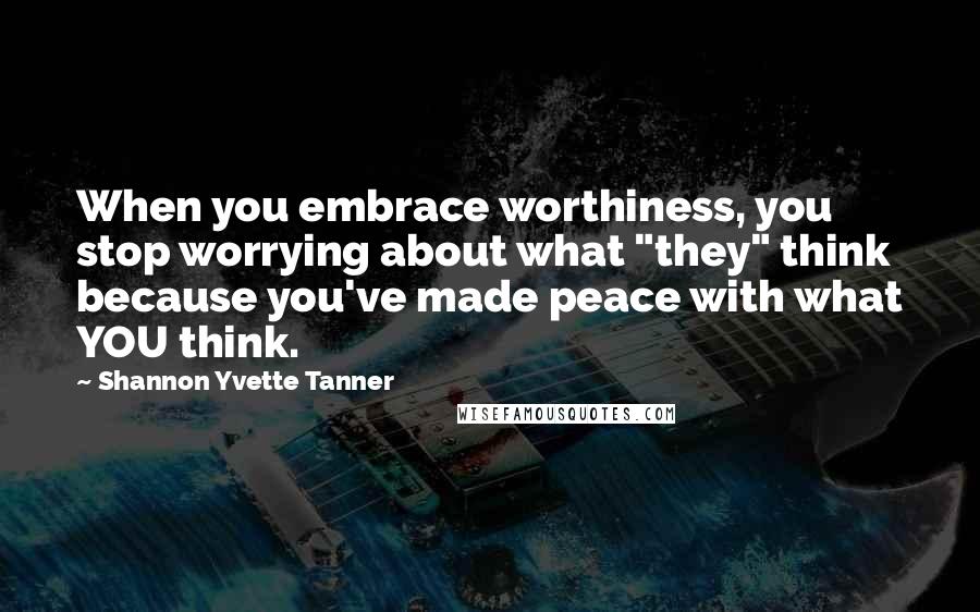 Shannon Yvette Tanner quotes: When you embrace worthiness, you stop worrying about what "they" think because you've made peace with what YOU think.