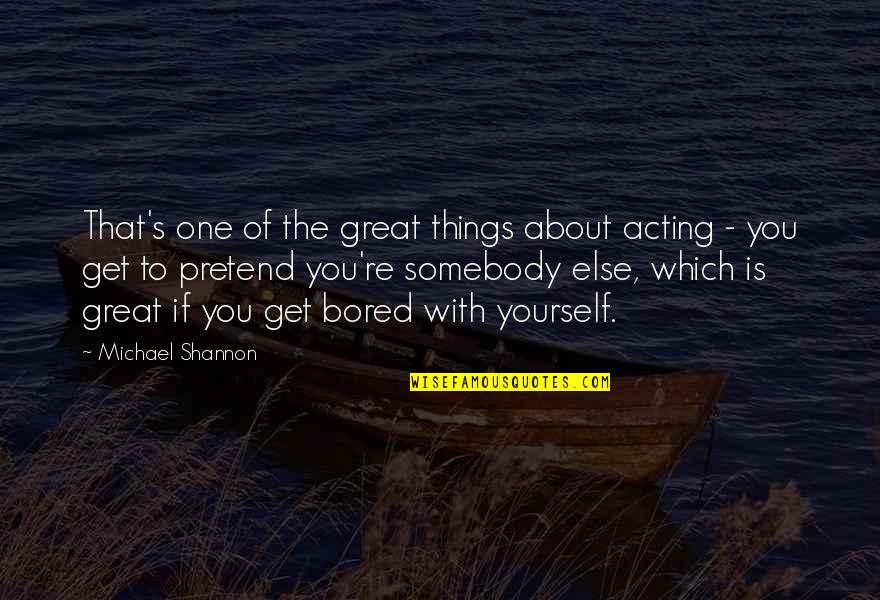 Shannon's Quotes By Michael Shannon: That's one of the great things about acting Shannon's Quotes By Michael Shannon: That's one of the great things about acting