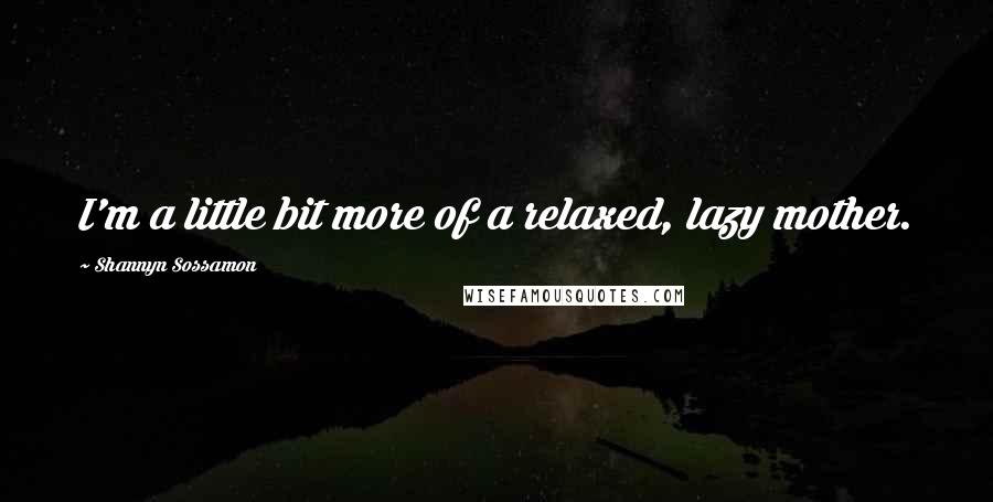 Shannyn Sossamon quotes: I'm a little bit more of a relaxed, lazy mother.