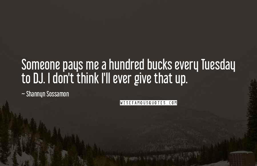 Shannyn Sossamon quotes: Someone pays me a hundred bucks every Tuesday to DJ. I don't think I'll ever give that up.
