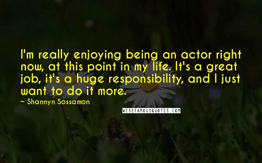 Shannyn Sossamon quotes: I'm really enjoying being an actor right now, at this point in my life. It's a great job, it's a huge responsibility, and I just want to do it more.