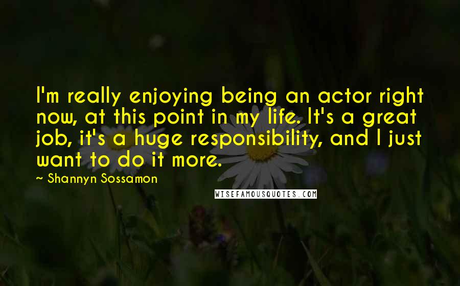 Shannyn Sossamon quotes: I'm really enjoying being an actor right now, at this point in my life. It's a great job, it's a huge responsibility, and I just want to do it more. Shannyn Sossamon quotes: I'm really enjoying being an actor right now, at this point in my life. It's a great job, it's a huge responsibility, and I just want to do it more.