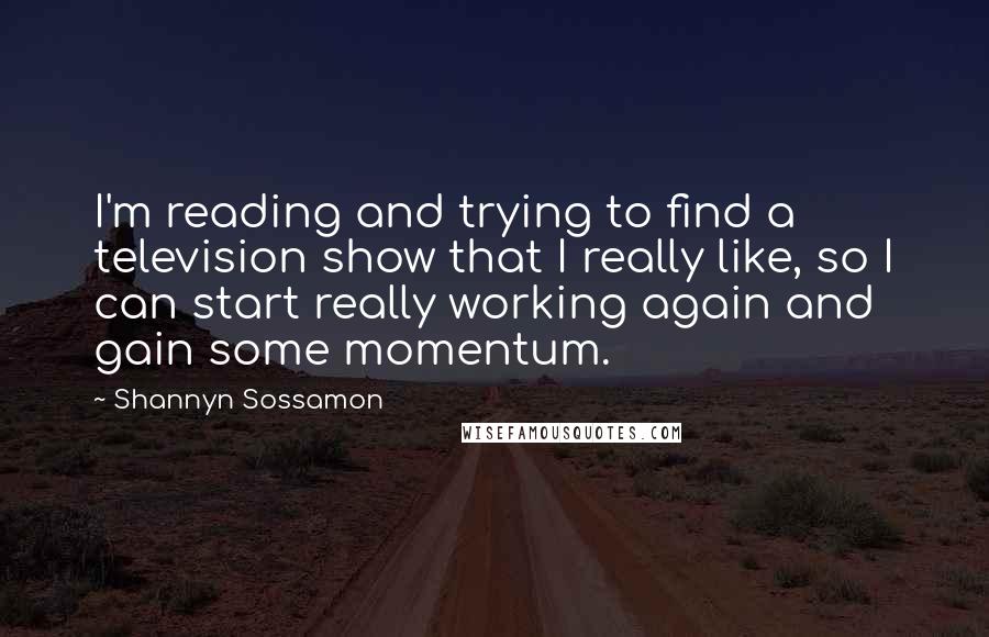 Shannyn Sossamon quotes: I'm reading and trying to find a television show that I really like, so I can start really working again and gain some momentum.