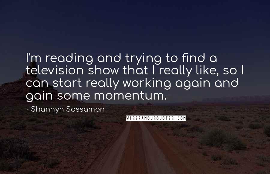 Shannyn Sossamon quotes: I'm reading and trying to find a television show that I really like, so I can start really working again and gain some momentum. Shannyn Sossamon quotes: I'm reading and trying to find a television show that I really like, so I can start really working again and gain some momentum.