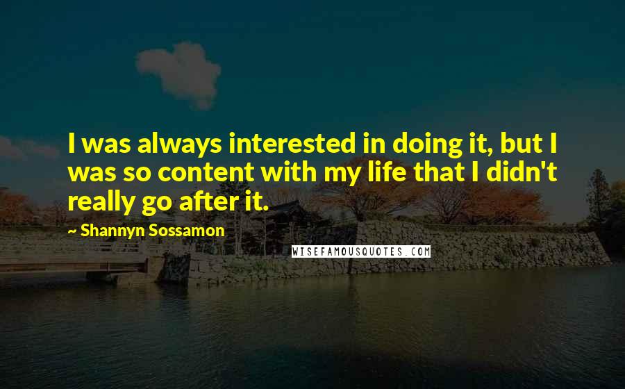 Shannyn Sossamon quotes: I was always interested in doing it, but I was so content with my life that I didn't really go after it. Shannyn Sossamon quotes: I was always interested in doing it, but I was so content with my life that I didn't really go after it.
