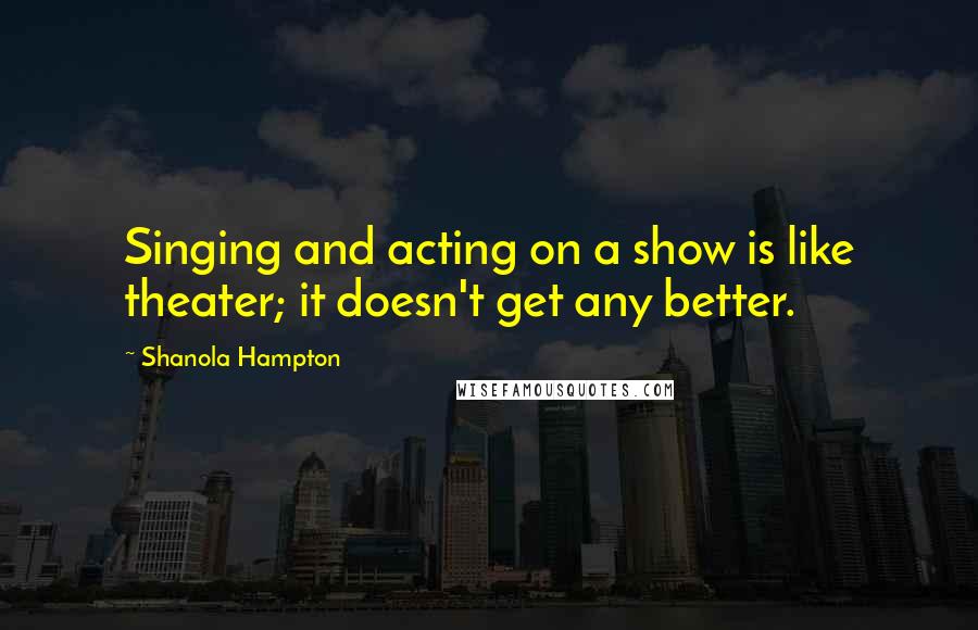 Shanola Hampton quotes: Singing and acting on a show is like theater; it doesn't get any better.