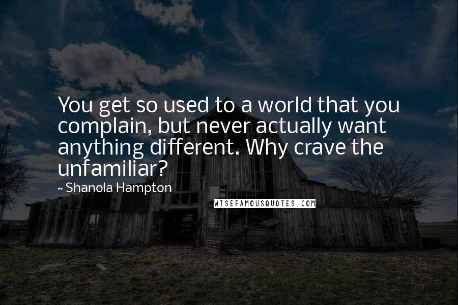 Shanola Hampton quotes: You get so used to a world that you complain, but never actually want anything different. Why crave the unfamiliar?