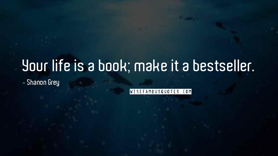 Shanon Grey quotes: Your life is a book; make it a bestseller. Shanon Grey quotes: Your life is a book; make it a bestseller.