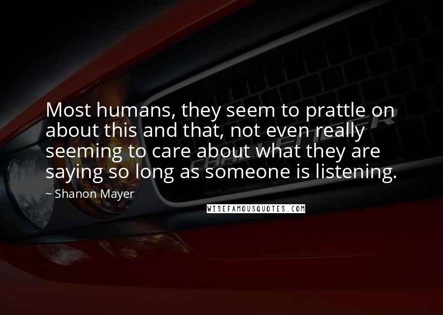 Shanon Mayer quotes: Most humans, they seem to prattle on about this and that, not even really seeming to care about what they are saying so long as someone is listening.