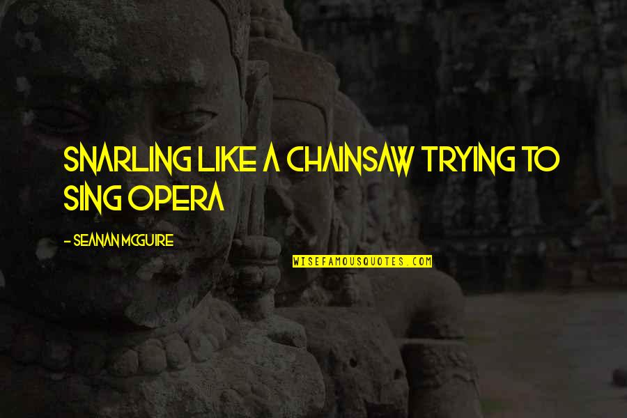 Shanora Chronicle Quotes By Seanan McGuire: Snarling like a chainsaw trying to sing opera Shanora Chronicle Quotes By Seanan McGuire: Snarling like a chainsaw trying to sing opera