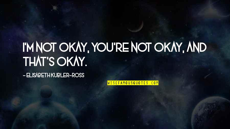 Shanorah Quotes By Elisabeth Kubler-Ross: I'm not okay, you're not okay, and that's Shanorah Quotes By Elisabeth Kubler-Ross: I'm not okay, you're not okay, and that's