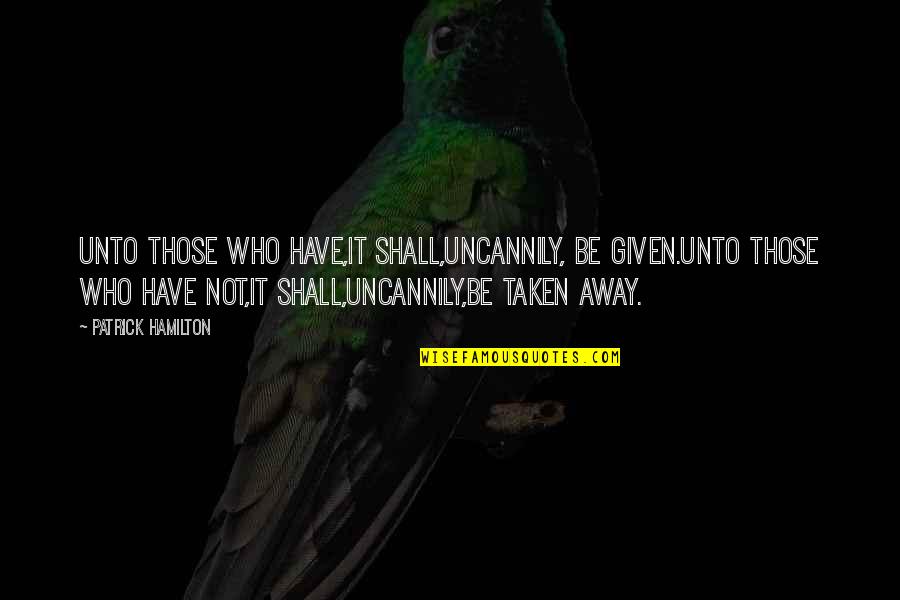 Shant Man Quotes By Patrick Hamilton: Unto those who have,it shall,uncannily, be given.Unto those Shant Man Quotes By Patrick Hamilton: Unto those who have,it shall,uncannily, be given.Unto those