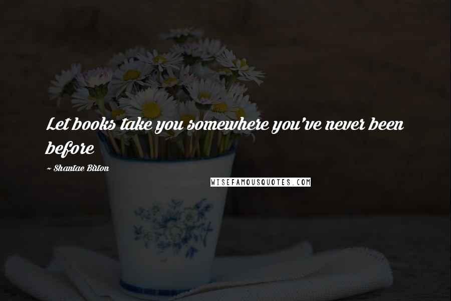 Shantae Birton quotes: Let books take you somewhere you've never been before