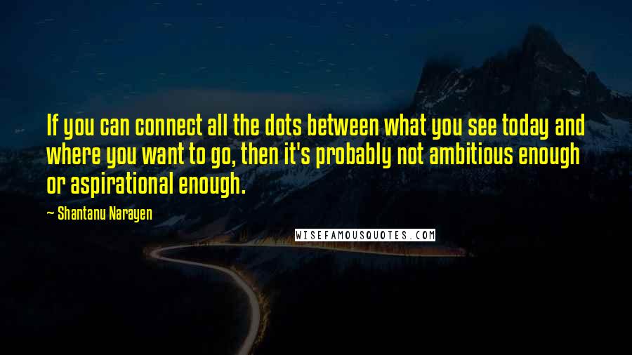 Shantanu Narayen quotes: If you can connect all the dots between what you see today and where you want to go, then it's probably not ambitious enough or aspirational enough. Shantanu Narayen quotes: If you can connect all the dots between what you see today and where you want to go, then it's probably not ambitious enough or aspirational enough.