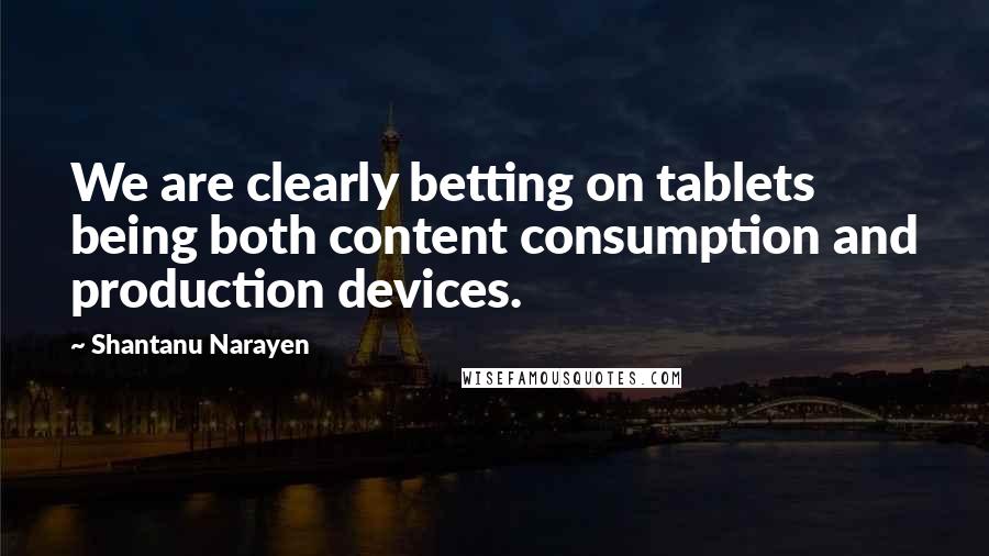 Shantanu Narayen quotes: We are clearly betting on tablets being both content consumption and production devices.