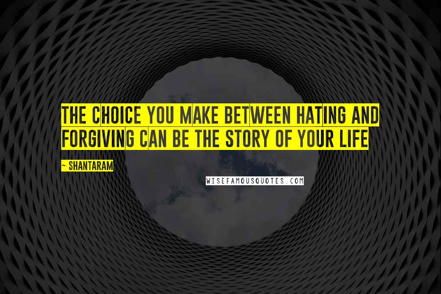 Shantaram quotes: The choice you make between hating and forgiving can be the story of your life