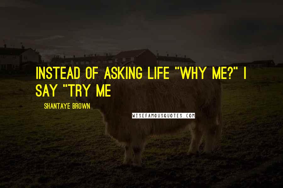 Shantaye Brown quotes: Instead of asking life "why me?" I say "try me