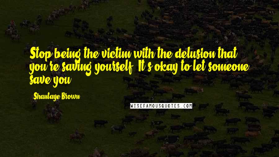 Shantaye Brown quotes: Stop being the victim with the delusion that you're saving yourself. It's okay to let someone save you. Shantaye Brown quotes: Stop being the victim with the delusion that you're saving yourself. It's okay to let someone save you.