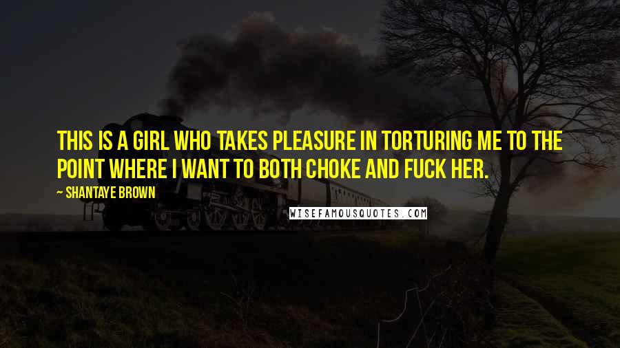Shantaye Brown quotes: This is a girl who takes pleasure in torturing me to the point where I want to both choke and fuck her. Shantaye Brown quotes: This is a girl who takes pleasure in torturing me to the point where I want to both choke and fuck her.