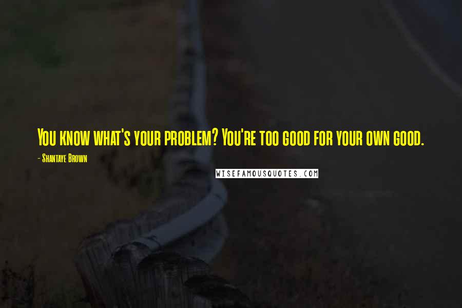 Shantaye Brown quotes: You know what's your problem? You're too good for your own good.