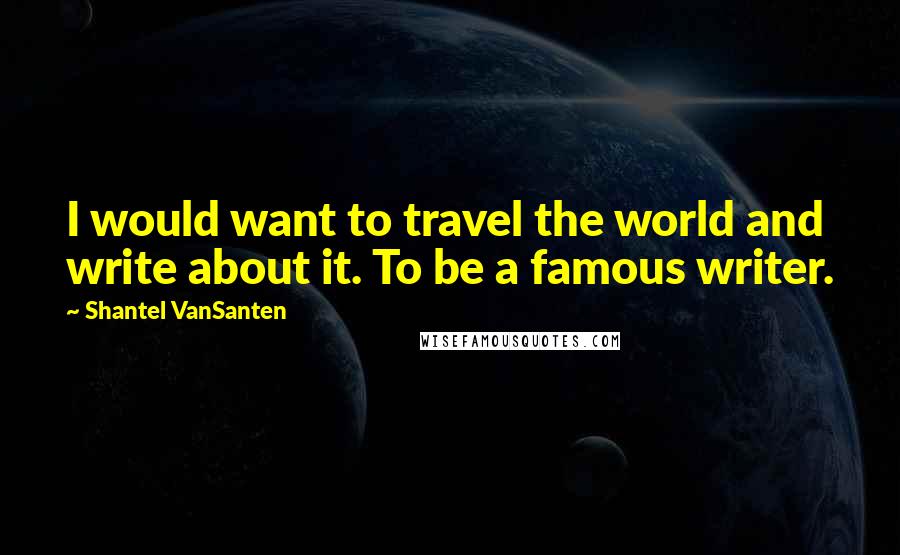 Shantel VanSanten quotes: I would want to travel the world and write about it. To be a famous writer.