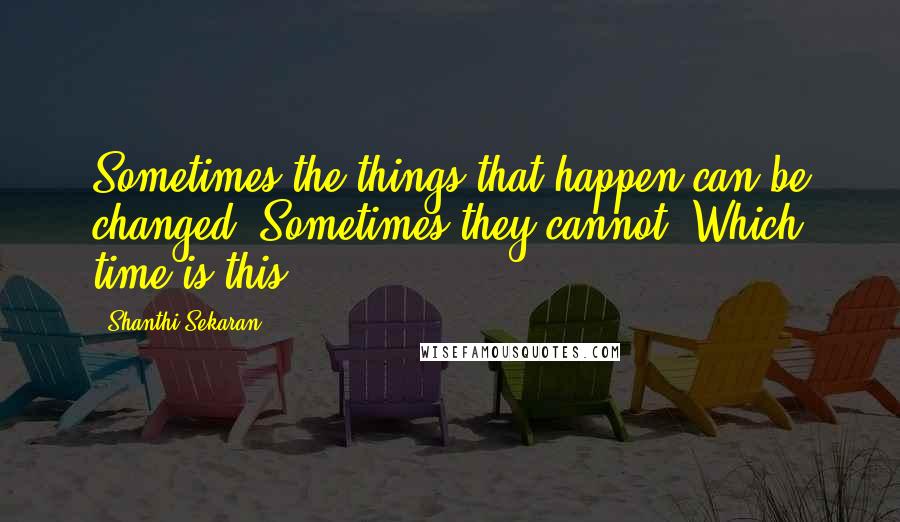 Shanthi Sekaran quotes: Sometimes the things that happen can be changed. Sometimes they cannot. Which time is this?