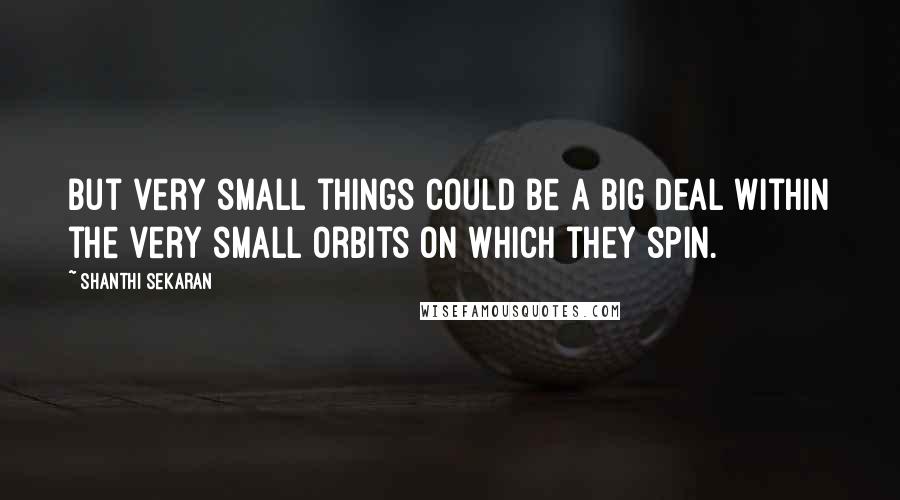 Shanthi Sekaran quotes: But very small things could be a big deal within the very small orbits on which they spin.
