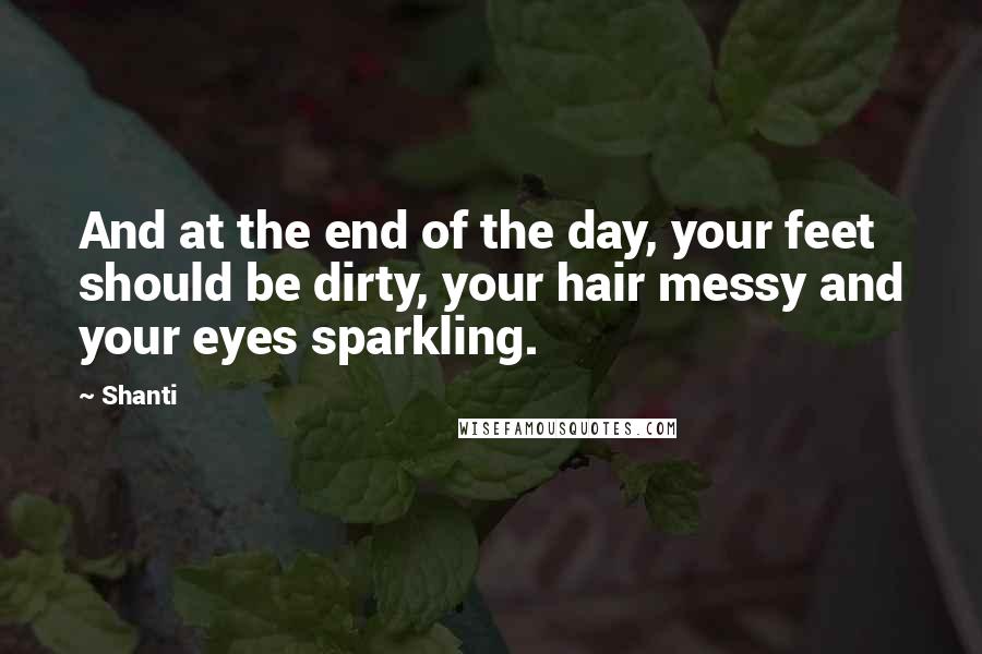 Shanti quotes: And at the end of the day, your feet should be dirty, your hair messy and your eyes sparkling.