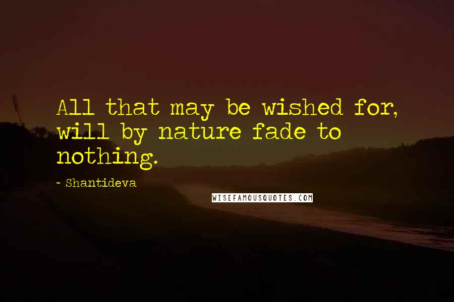 Shantideva quotes: All that may be wished for, will by nature fade to nothing.