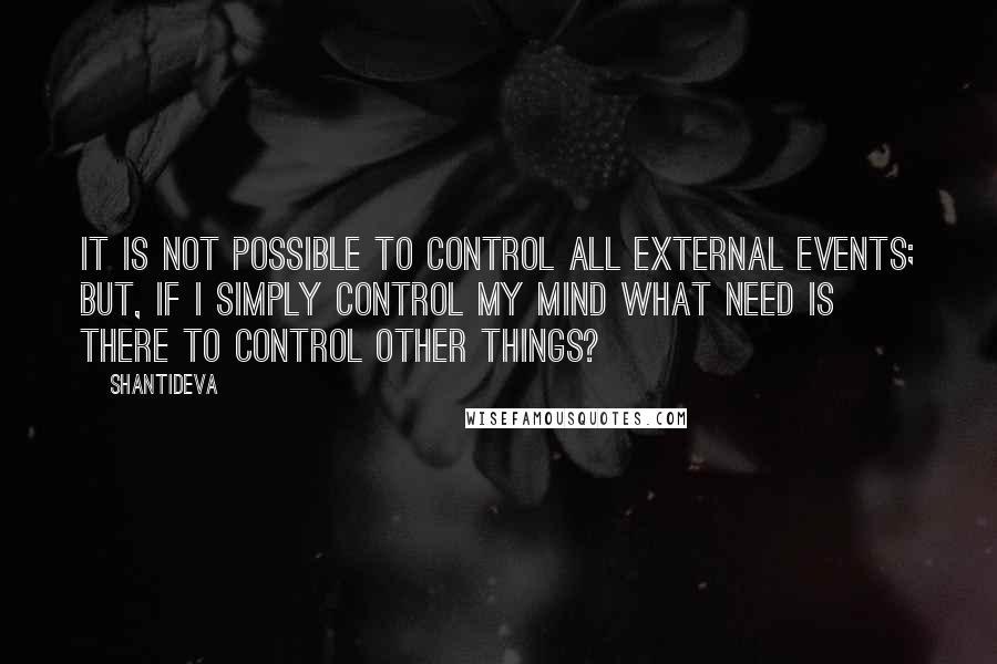 Shantideva quotes: It is not possible to control all external events; But, if I simply control my mind what need is there to control other things?