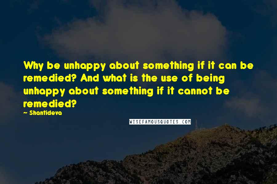 Shantideva quotes: Why be unhappy about something if it can be remedied? And what is the use of being unhappy about something if it cannot be remedied?