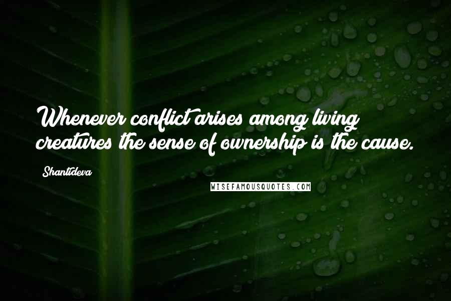 Shantideva quotes: Whenever conflict arises among living creatures the sense of ownership is the cause.