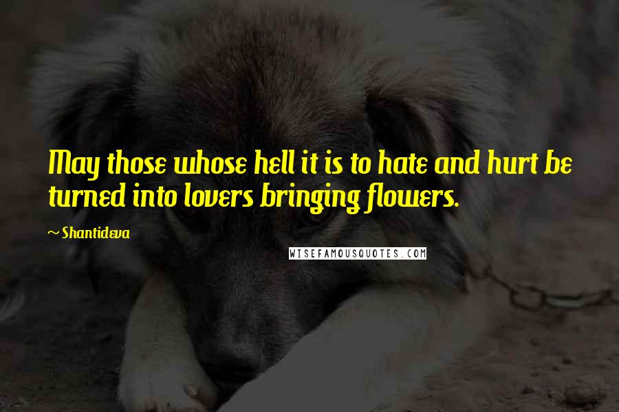 Shantideva quotes: May those whose hell it is to hate and hurt be turned into lovers bringing flowers.