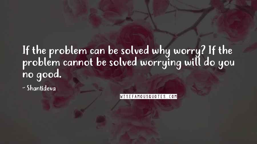 Shantideva quotes: If the problem can be solved why worry? If the problem cannot be solved worrying will do you no good.