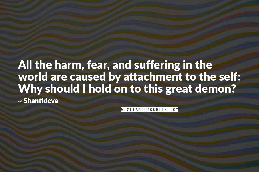 Shantideva quotes: All the harm, fear, and suffering in the world are caused by attachment to the self: Why should I hold on to this great demon?