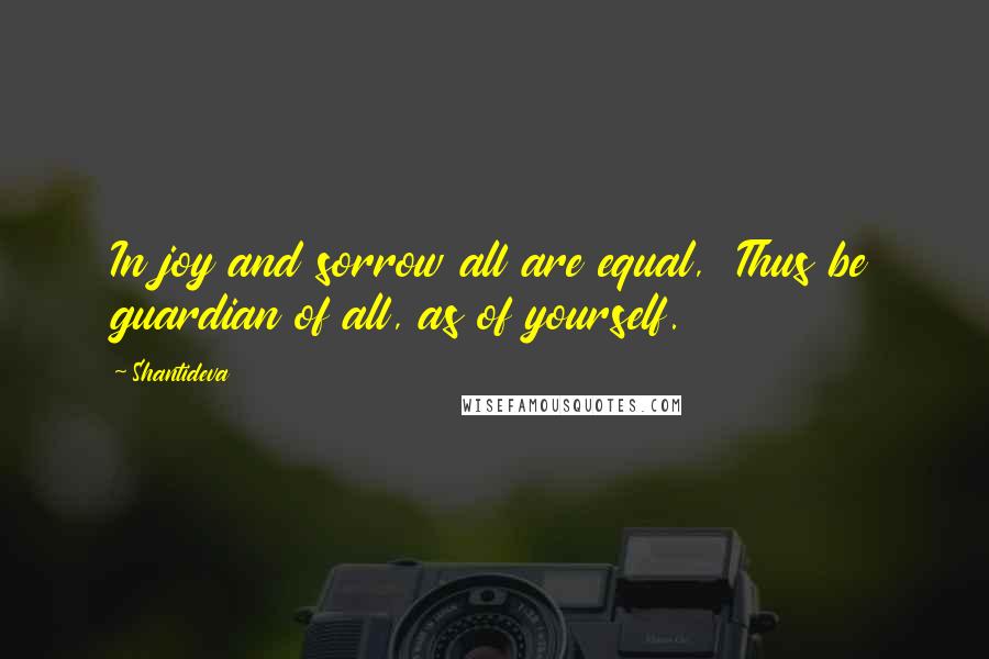 Shantideva quotes: In joy and sorrow all are equal, Thus be guardian of all, as of yourself.