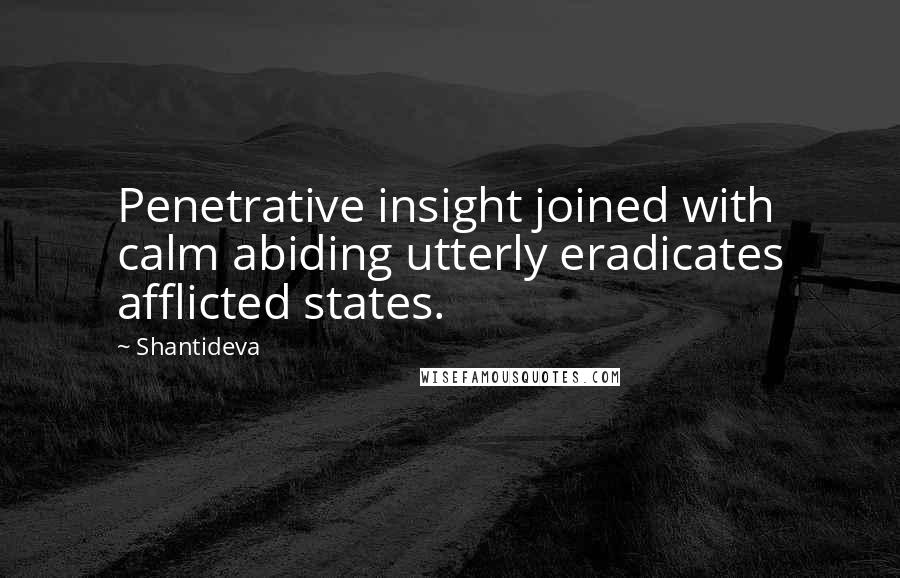 Shantideva quotes: Penetrative insight joined with calm abiding utterly eradicates afflicted states.